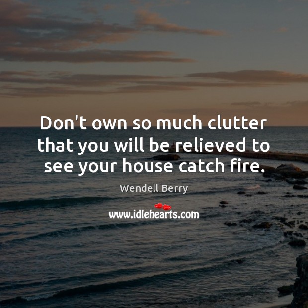 Don’t own so much clutter that you will be relieved to see your house catch fire. Wendell Berry Picture Quote