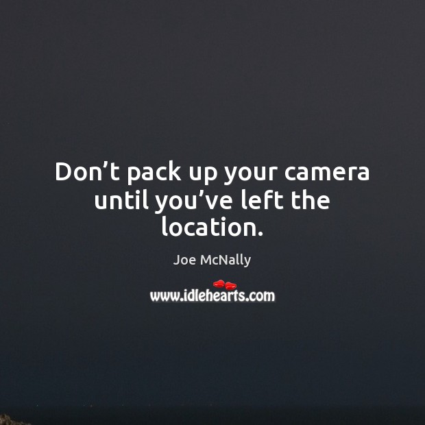 Don’t pack up your camera until you’ve left the location. Image
