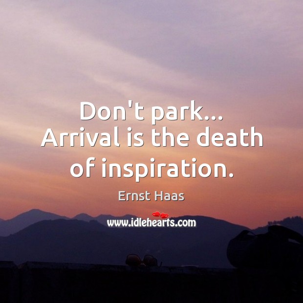 Don’t park… Arrival is the death of inspiration. Ernst Haas Picture Quote