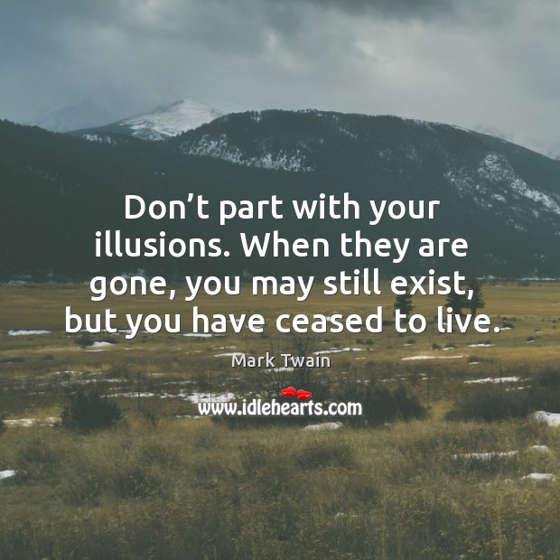 Don’t part with your illusions. When they are gone, you may still exist, but you have ceased to live. Image