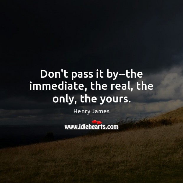 Don’t pass it by–the immediate, the real, the only, the yours. Image