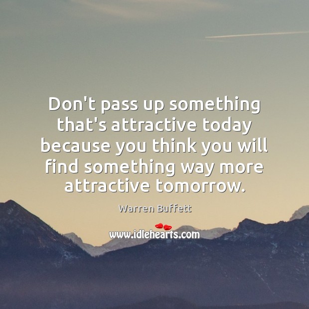 Don’t pass up something that’s attractive today because you think you will Image