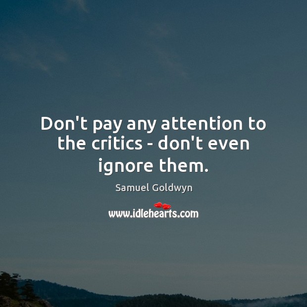 Don’t pay any attention to the critics – don’t even ignore them. Samuel Goldwyn Picture Quote