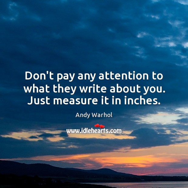 Don’t pay any attention to what they write about you. Just measure it in inches. Andy Warhol Picture Quote