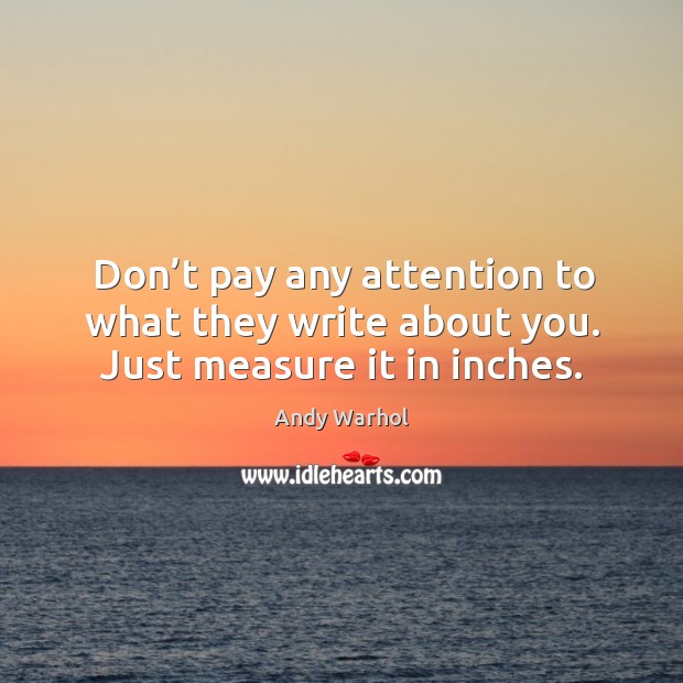 Don’t pay any attention to what they write about you. Just measure it in inches. Image