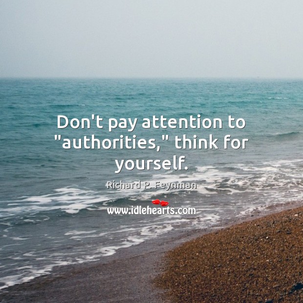 Don’t pay attention to “authorities,” think for yourself. Richard P. Feynman Picture Quote