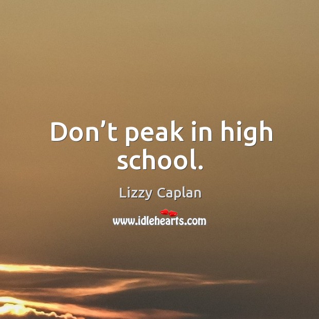 Don’t peak in high school. Lizzy Caplan Picture Quote