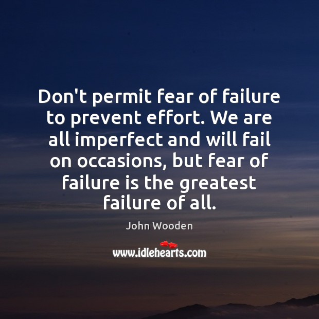 Don’t permit fear of failure to prevent effort. We are all imperfect John Wooden Picture Quote