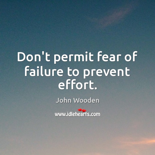 Don’t permit fear of failure to prevent effort. John Wooden Picture Quote