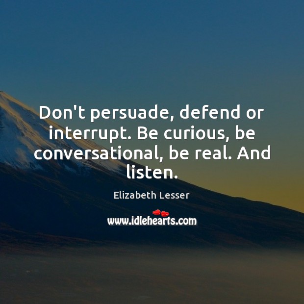 Don’t persuade, defend or interrupt. Be curious, be conversational, be real. And listen. Elizabeth Lesser Picture Quote