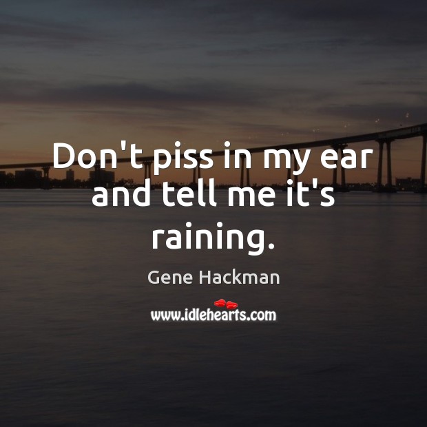 Don’t piss in my ear and tell me it’s raining. Gene Hackman Picture Quote