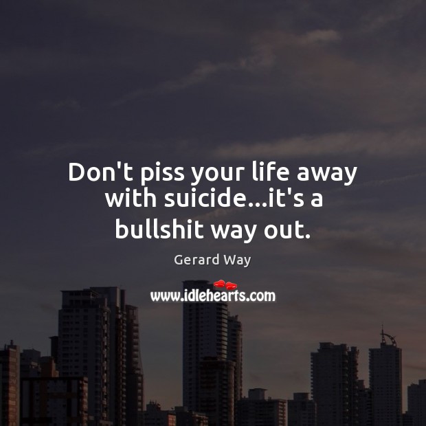 Don’t piss your life away with suicide…it’s a bullshit way out. Gerard Way Picture Quote