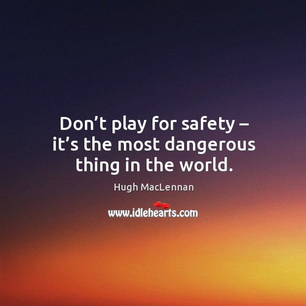 Don’t play for safety – it’s the most dangerous thing in the world. Hugh MacLennan Picture Quote