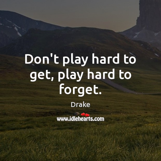 Don’t play hard to get, play hard to forget. Drake Picture Quote