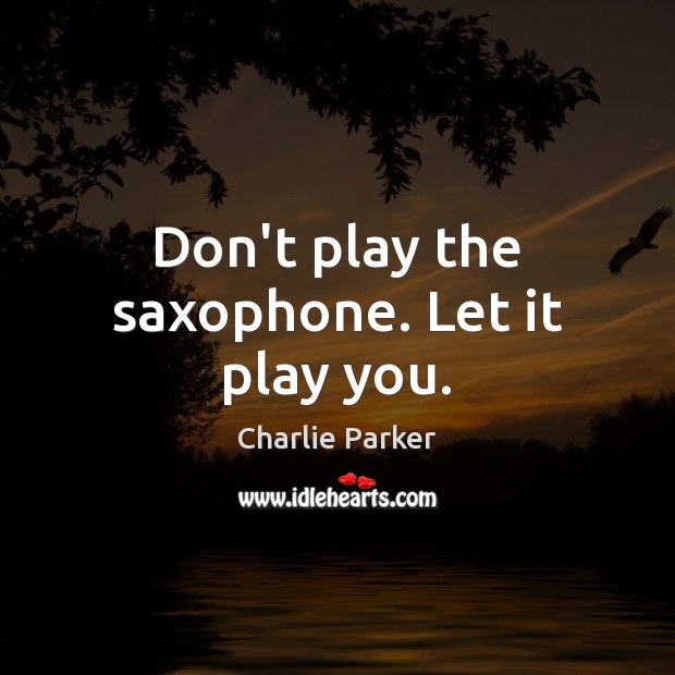 Don’t play the saxophone. Let it play you. Image