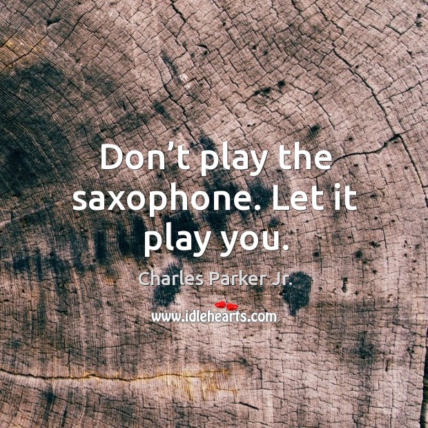 Don’t play the saxophone. Let it play you. Charles Parker Jr. Picture Quote