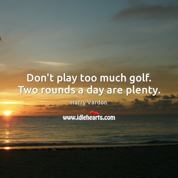 Don’t play too much golf. Two rounds a day are plenty. Harry Vardon Picture Quote