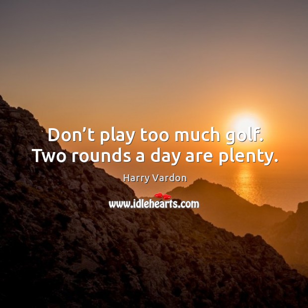 Don’t play too much golf. Two rounds a day are plenty. Harry Vardon Picture Quote