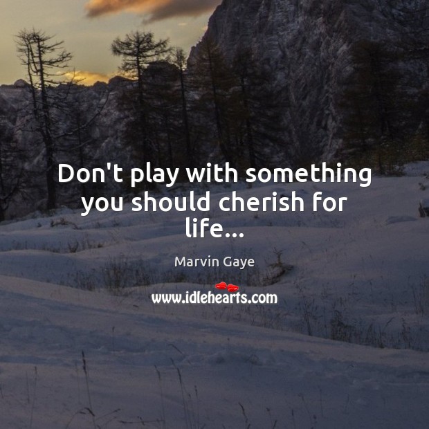 Don’t play with something you should cherish for life… Marvin Gaye Picture Quote