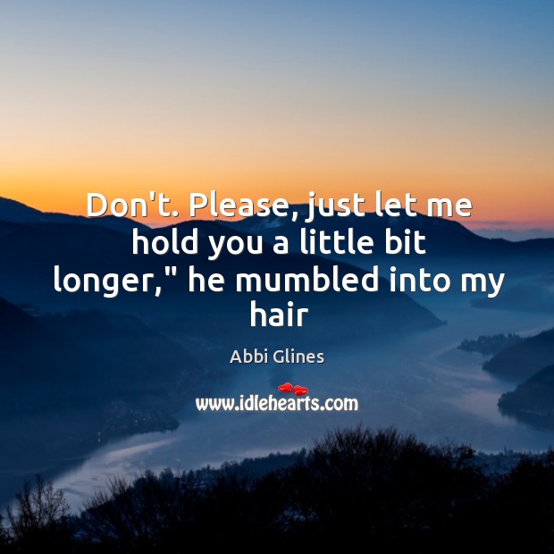 Don’t. Please, just let me hold you a little bit longer,” he mumbled into my hair Abbi Glines Picture Quote