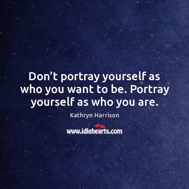 Don’t portray yourself as who you want to be. Portray yourself as who you are. Kathryn Harrison Picture Quote
