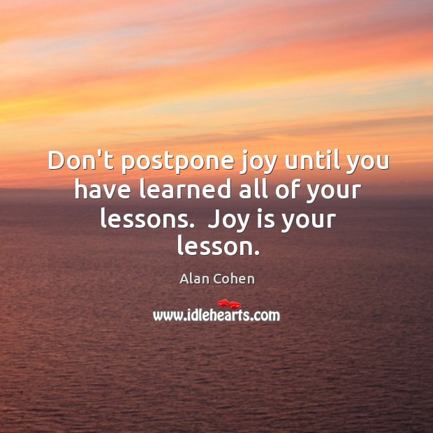 Don’t postpone joy until you have learned all of your lessons.  Joy is your lesson. Joy Quotes Image