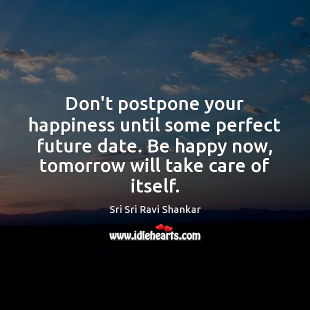 Don’t postpone your happiness until some perfect future date. Be happy now, Sri Sri Ravi Shankar Picture Quote