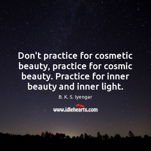 Don’t practice for cosmetic beauty, practice for cosmic beauty. Practice for inner Practice Quotes Image