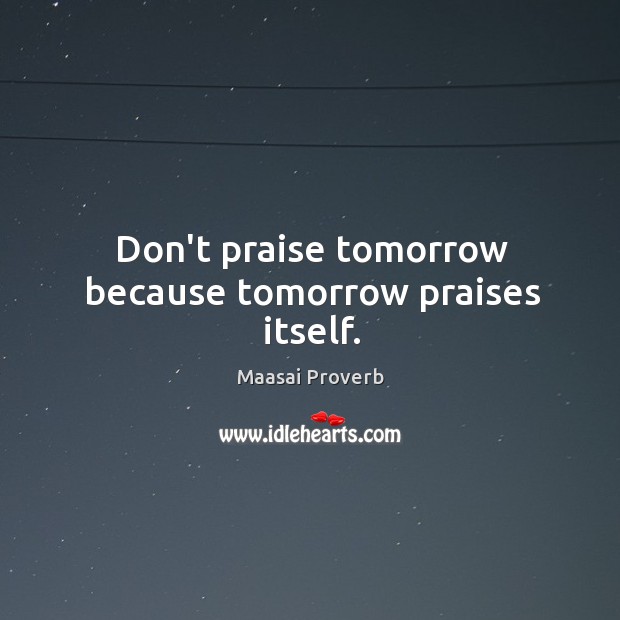 Don’t praise tomorrow because tomorrow praises itself. Maasai Proverbs Image