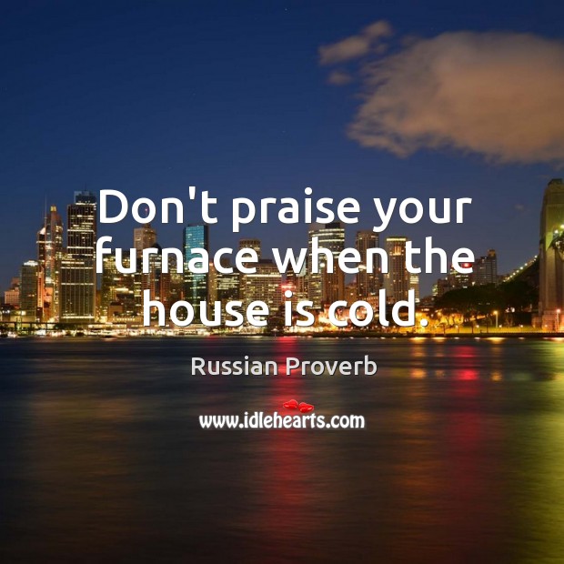 Don’t praise your furnace when the house is cold. Image