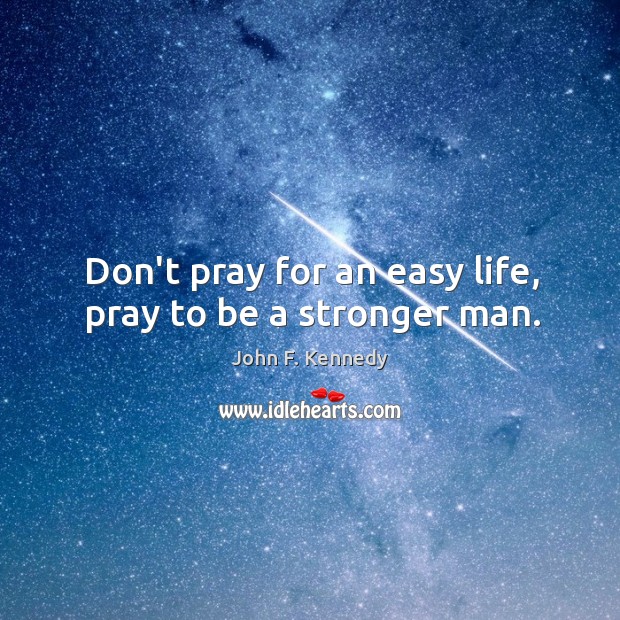 Don’t pray for an easy life, pray to be a stronger man. John F. Kennedy Picture Quote