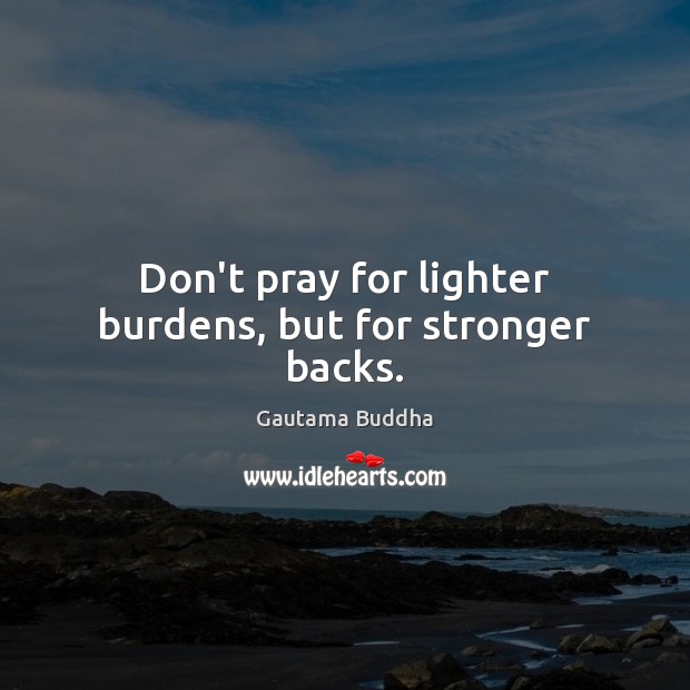 Don’t pray for lighter burdens, but for stronger backs. Gautama Buddha Picture Quote