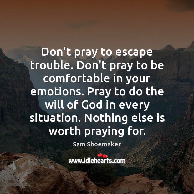 Don’t pray to escape trouble. Don’t pray to be comfortable in your Sam Shoemaker Picture Quote