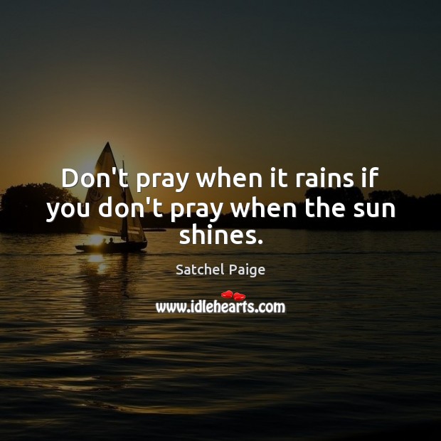 Don’t pray when it rains if you don’t pray when the sun shines. Satchel Paige Picture Quote