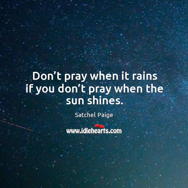 Don’t pray when it rains if you don’t pray when the sun shines. Satchel Paige Picture Quote