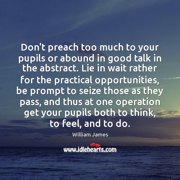 Don’t preach too much to your pupils or abound in good talk William James Picture Quote