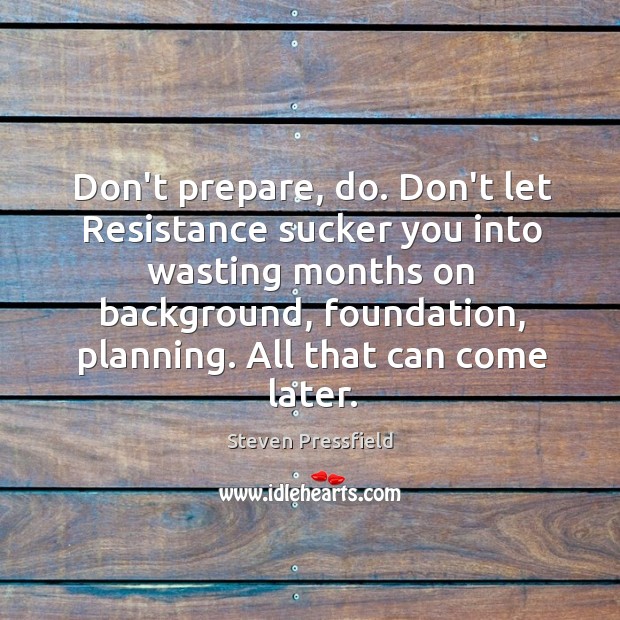 Don’t prepare, do. Don’t let Resistance sucker you into wasting months on Steven Pressfield Picture Quote