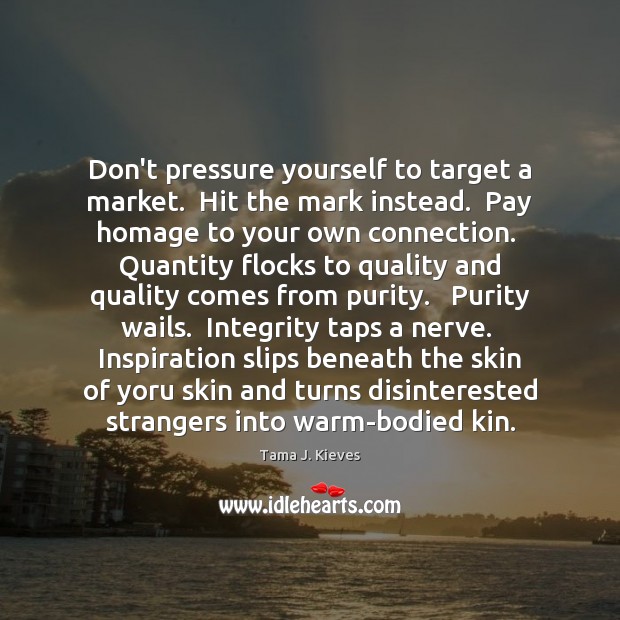 Don’t pressure yourself to target a market.  Hit the mark instead.  Pay Tama J. Kieves Picture Quote