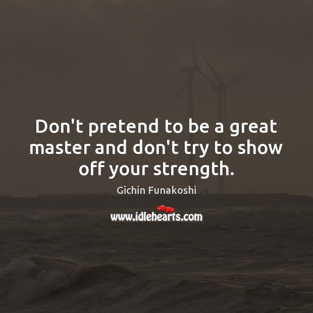 Don’t pretend to be a great master and don’t try to show off your strength. Gichin Funakoshi Picture Quote