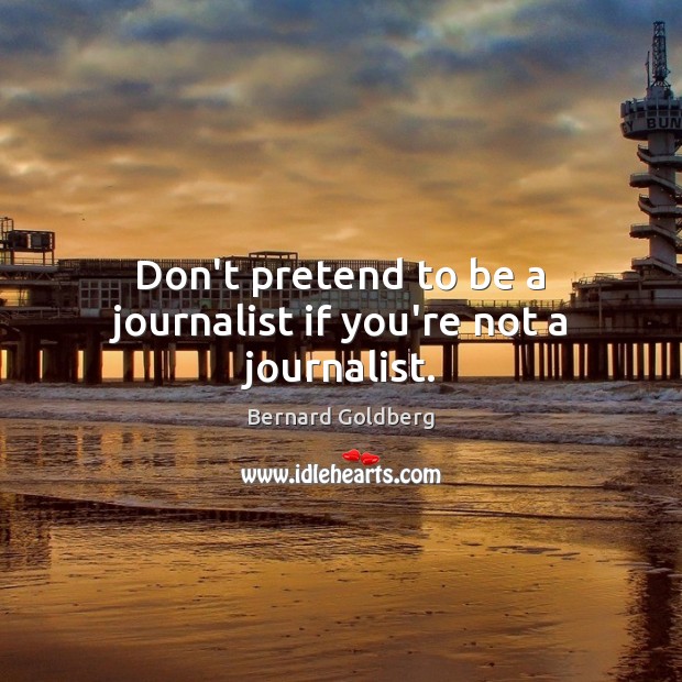 Don’t pretend to be a journalist if you’re not a journalist. Bernard Goldberg Picture Quote