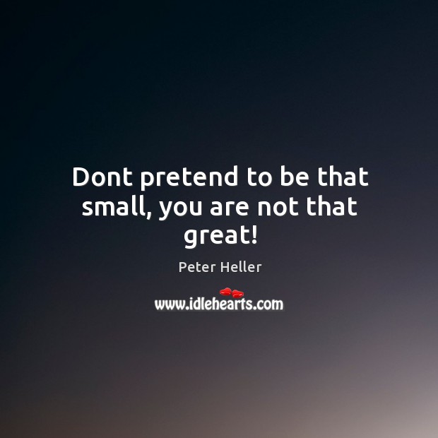 Dont pretend to be that small, you are not that great! Peter Heller Picture Quote