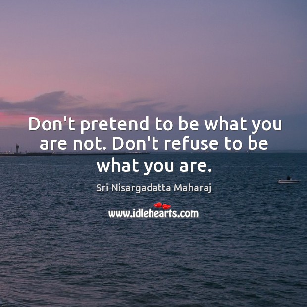 Don’t pretend to be what you are not. Don’t refuse to be what you are. Sri Nisargadatta Maharaj Picture Quote