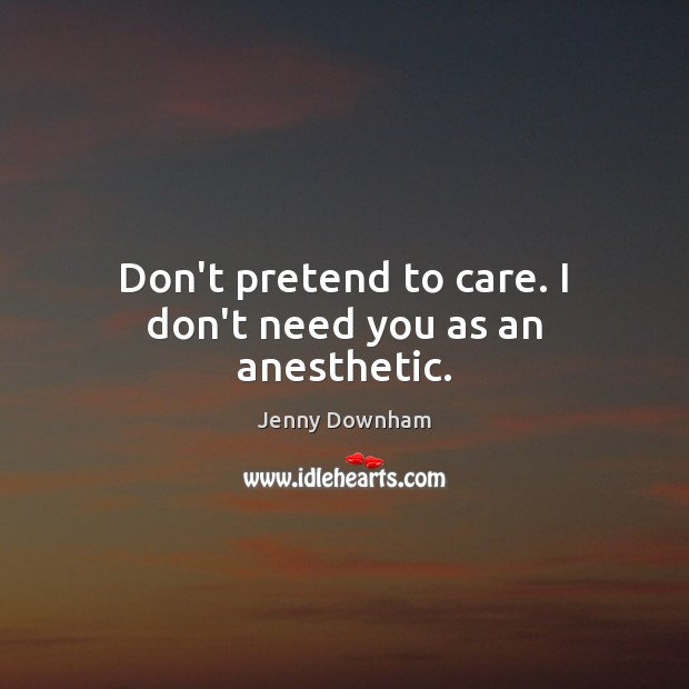 Don’t pretend to care. I don’t need you as an anesthetic. Pretend Quotes Image
