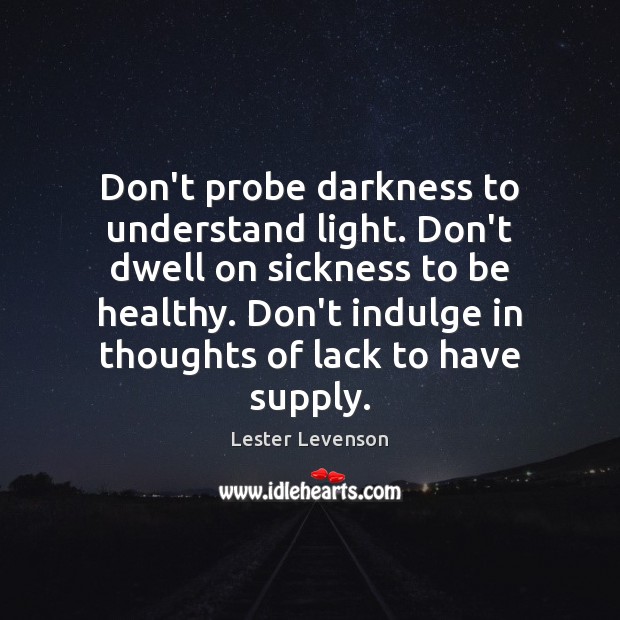 Don’t probe darkness to understand light. Don’t dwell on sickness to be Lester Levenson Picture Quote
