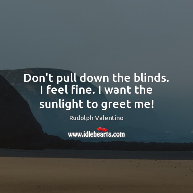 Don’t pull down the blinds. I feel fine. I want the sunlight to greet me! Rudolph Valentino Picture Quote