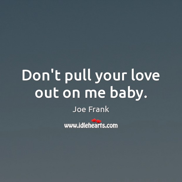 Don’t pull your love out on me baby. Joe Frank Picture Quote