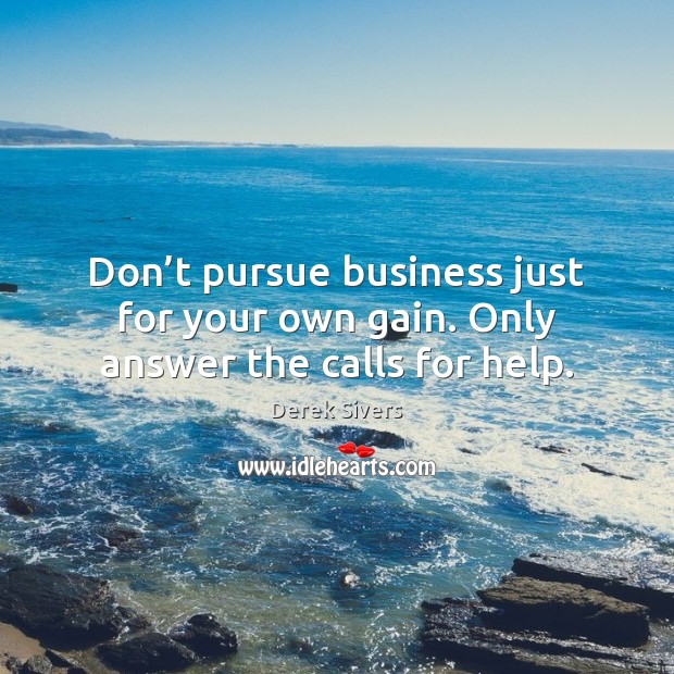 Don’t pursue business just for your own gain. Only answer the calls for help. Derek Sivers Picture Quote