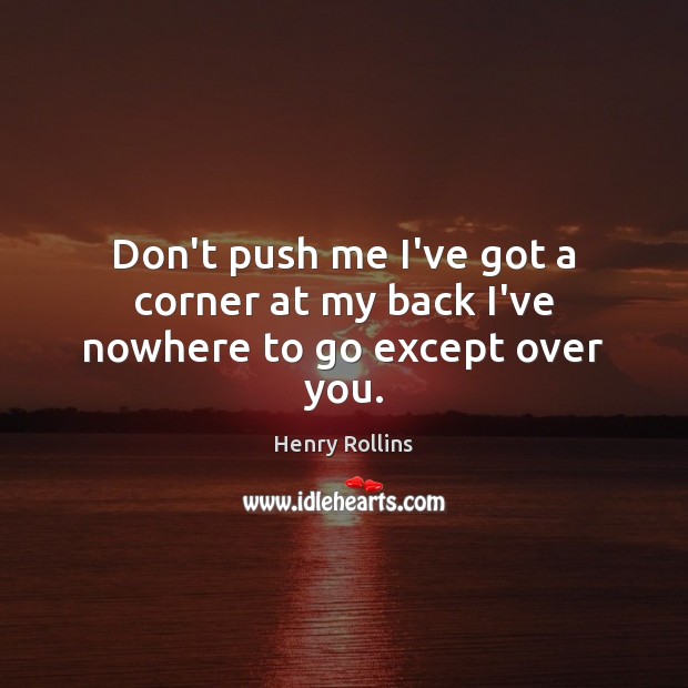 Don’t push me I’ve got a corner at my back I’ve nowhere to go except over you. Henry Rollins Picture Quote