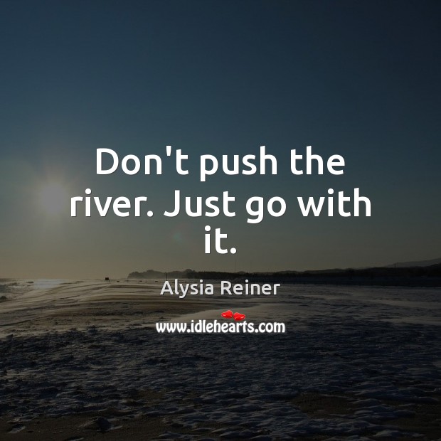 Don’t push the river. Just go with it. Image