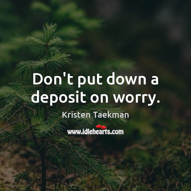 Don’t put down a deposit on worry. Kristen Taekman Picture Quote